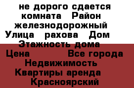 не дорого сдается комната › Район ­ железнодорожный › Улица ­ рахова › Дом ­ 98 › Этажность дома ­ 5 › Цена ­ 6 000 - Все города Недвижимость » Квартиры аренда   . Красноярский край